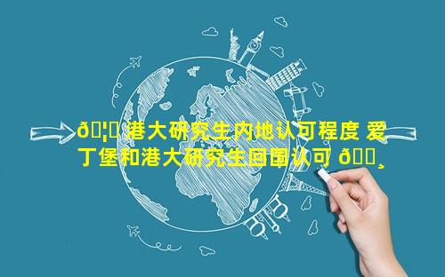 🦈 港大研究生内地认可程度 爱丁堡和港大研究生回国认可 🌸 度